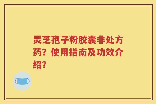 灵芝孢子粉胶囊非处方药？使用指南及功效介绍？
