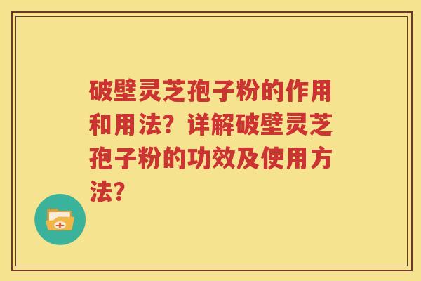 破壁灵芝孢子粉的作用和用法？详解破壁灵芝孢子粉的功效及使用方法？