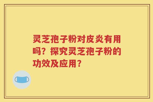 灵芝孢子粉对皮炎有用吗？探究灵芝孢子粉的功效及应用？
