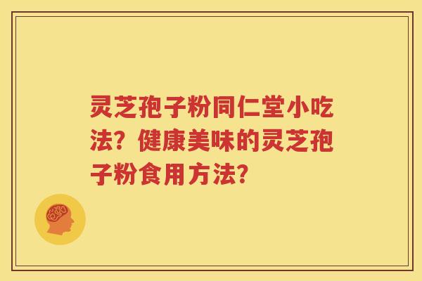 灵芝孢子粉同仁堂小吃法？健康美味的灵芝孢子粉食用方法？