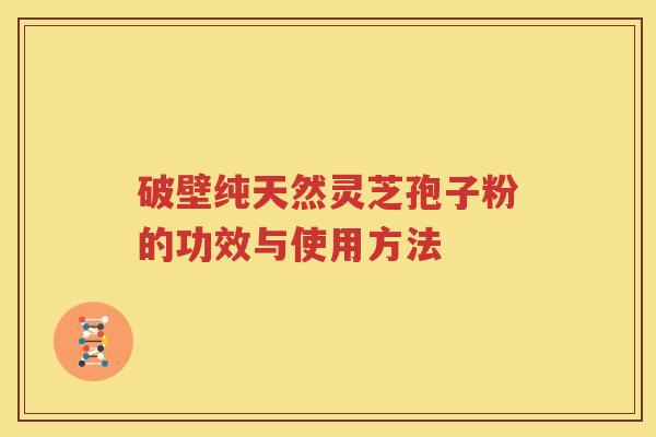 破壁纯天然灵芝孢子粉的功效与使用方法