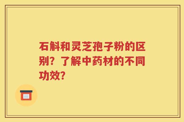 石斛和灵芝孢子粉的区别？了解中药材的不同功效？