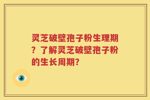 灵芝破壁孢子粉生理期？了解灵芝破壁孢子粉的生长周期？