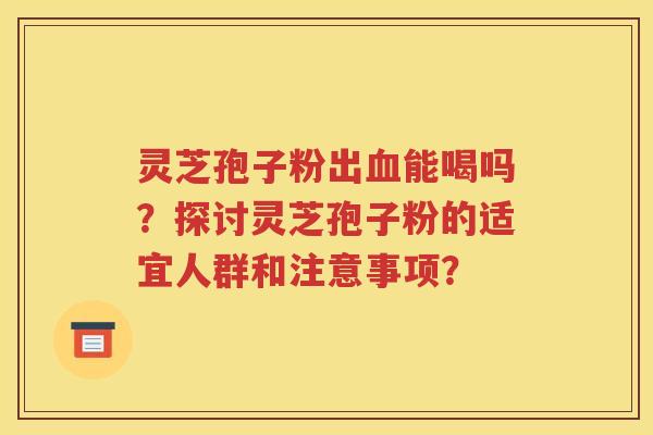 灵芝孢子粉出血能喝吗？探讨灵芝孢子粉的适宜人群和注意事项？