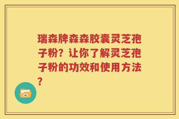 瑞森牌森森胶囊灵芝孢子粉？让你了解灵芝孢子粉的功效和使用方法？
