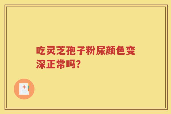 吃灵芝孢子粉尿颜色变深正常吗？