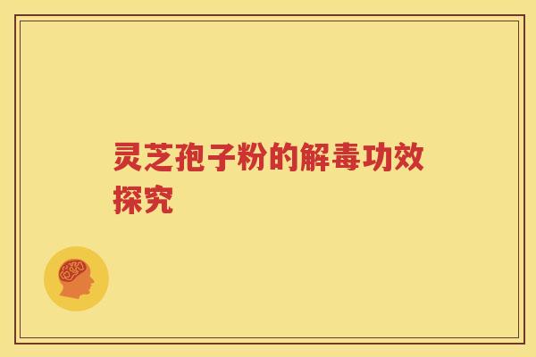 灵芝孢子粉的解毒功效探究