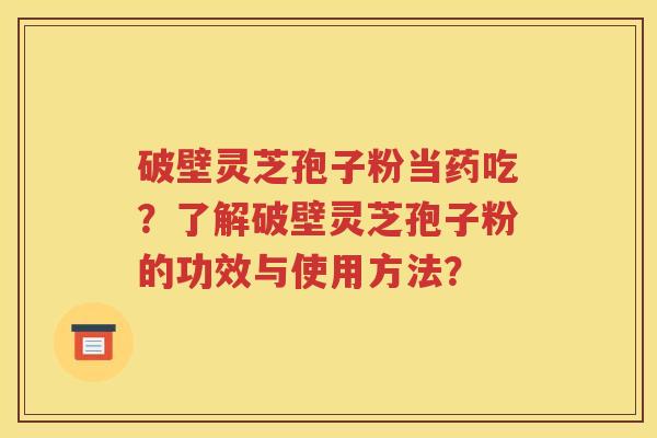 破壁灵芝孢子粉当药吃？了解破壁灵芝孢子粉的功效与使用方法？