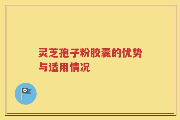 灵芝孢子粉胶囊的优势与适用情况