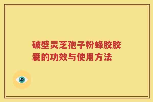 破壁灵芝孢子粉蜂胶胶囊的功效与使用方法