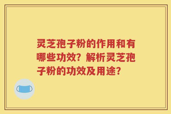 灵芝孢子粉的作用和有哪些功效？解析灵芝孢子粉的功效及用途？