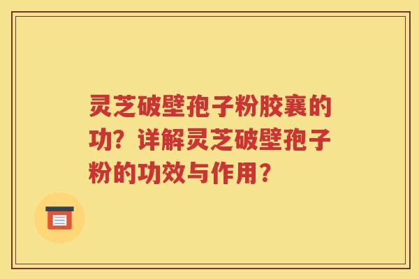 灵芝破壁孢子粉胶襄的功？详解灵芝破壁孢子粉的功效与作用？