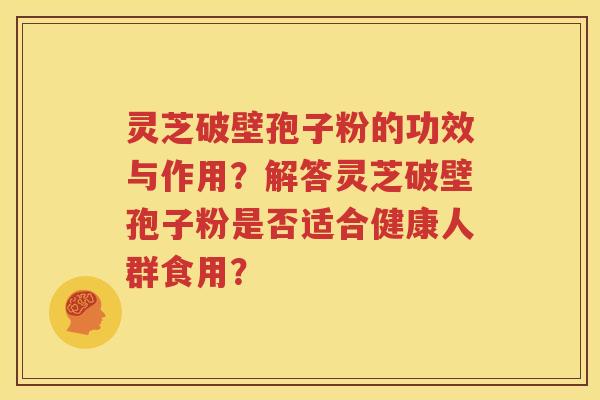 灵芝破壁孢子粉的功效与作用？解答灵芝破壁孢子粉是否适合健康人群食用？