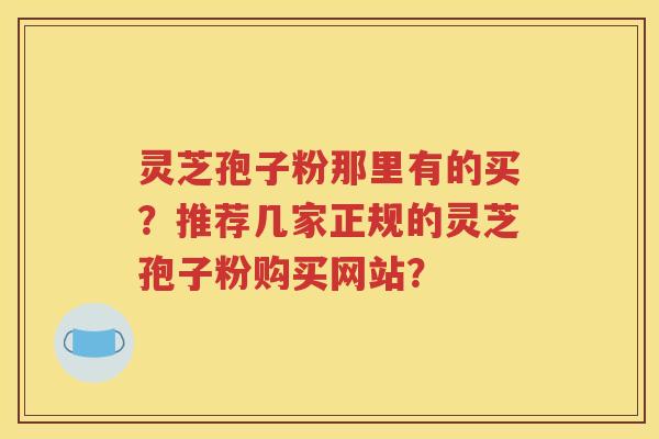 灵芝孢子粉那里有的买？推荐几家正规的灵芝孢子粉购买网站？