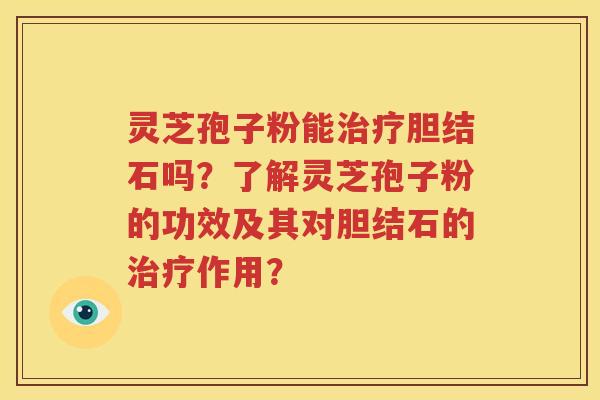 灵芝孢子粉能治疗胆结石吗？了解灵芝孢子粉的功效及其对胆结石的治疗作用？