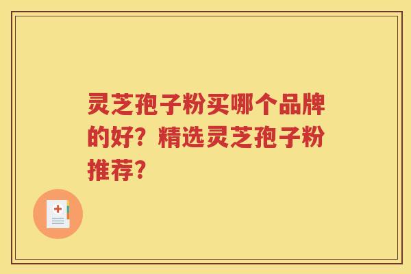 灵芝孢子粉买哪个品牌的好？精选灵芝孢子粉推荐？