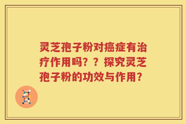 灵芝孢子粉对癌症有治疗作用吗？？探究灵芝孢子粉的功效与作用？