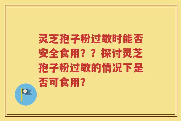 灵芝孢子粉过敏时能否安全食用？？探讨灵芝孢子粉过敏的情况下是否可食用？