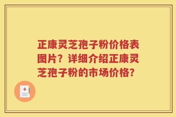 正康灵芝孢子粉价格表图片？详细介绍正康灵芝孢子粉的市场价格？