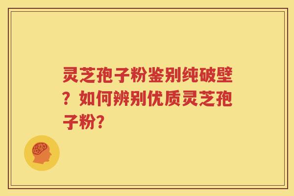 灵芝孢子粉鉴别纯破壁？如何辨别优质灵芝孢子粉？