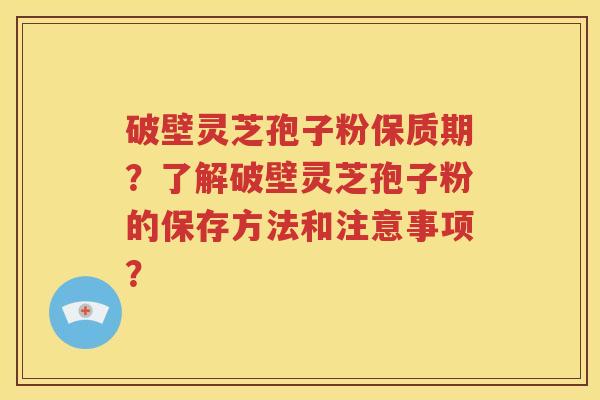 破壁灵芝孢子粉保质期？了解破壁灵芝孢子粉的保存方法和注意事项？