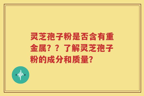灵芝孢子粉是否含有重金属？？了解灵芝孢子粉的成分和质量？