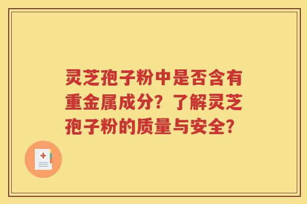 灵芝孢子粉中是否含有重金属成分？了解灵芝孢子粉的质量与安全？