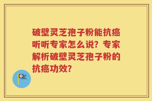 破壁灵芝孢子粉能抗癌听听专家怎么说？专家解析破壁灵芝孢子粉的抗癌功效？