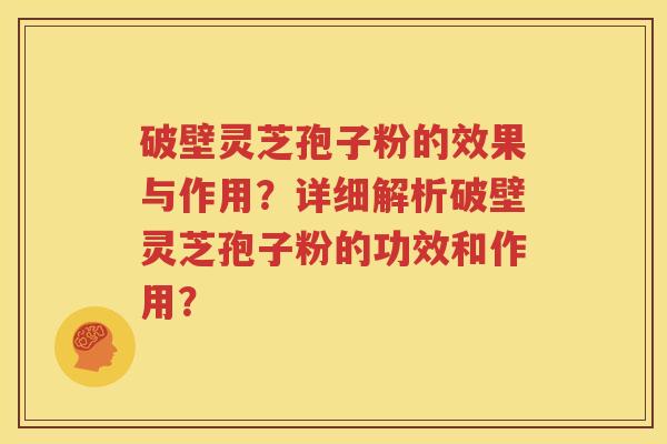 破壁灵芝孢子粉的效果与作用？详细解析破壁灵芝孢子粉的功效和作用？