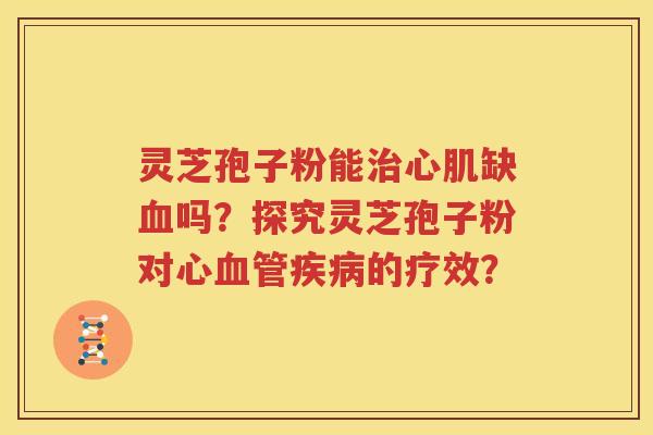 灵芝孢子粉能治心肌缺血吗？探究灵芝孢子粉对心血管疾病的疗效？
