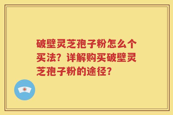 破壁灵芝孢子粉怎么个买法？详解购买破壁灵芝孢子粉的途径？