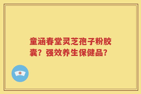 童涵春堂灵芝孢子粉胶囊？强效养生保健品？