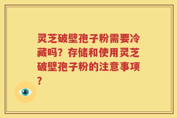 灵芝破壁孢子粉需要冷藏吗？存储和使用灵芝破壁孢子粉的注意事项？