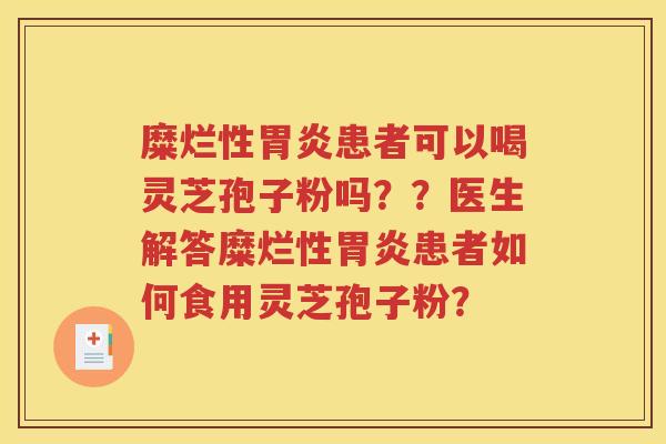糜烂性胃炎患者可以喝灵芝孢子粉吗？？医生解答糜烂性胃炎患者如何食用灵芝孢子粉？