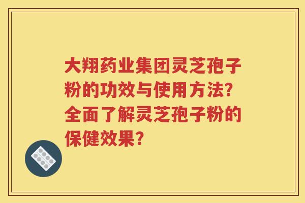 大翔药业集团灵芝孢子粉的功效与使用方法？全面了解灵芝孢子粉的保健效果？
