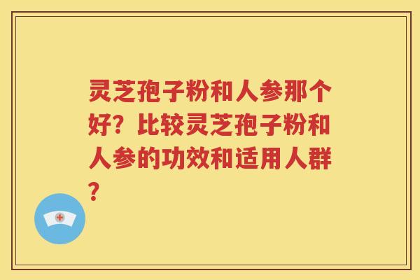 灵芝孢子粉和人参那个好？比较灵芝孢子粉和人参的功效和适用人群？