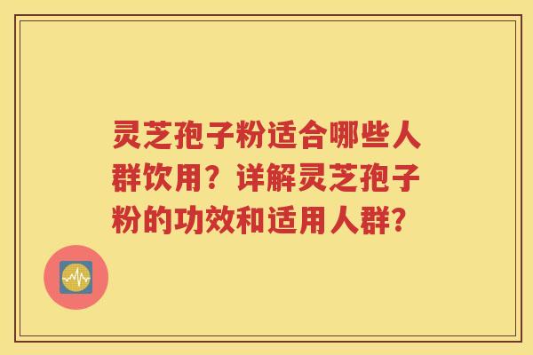 灵芝孢子粉适合哪些人群饮用？详解灵芝孢子粉的功效和适用人群？