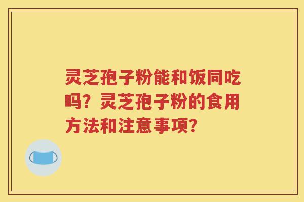 灵芝孢子粉能和饭同吃吗？灵芝孢子粉的食用方法和注意事项？