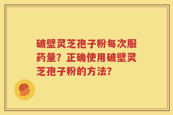 破壁灵芝孢子粉每次服药量？正确使用破壁灵芝孢子粉的方法？