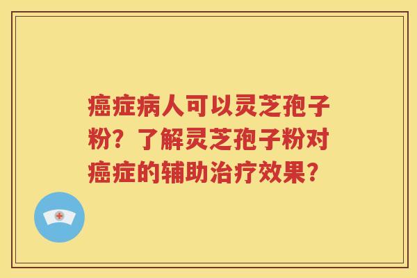 癌症病人可以灵芝孢子粉？了解灵芝孢子粉对癌症的辅助治疗效果？