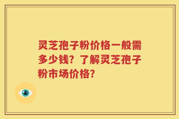 灵芝孢子粉价格一般需多少钱？了解灵芝孢子粉市场价格？