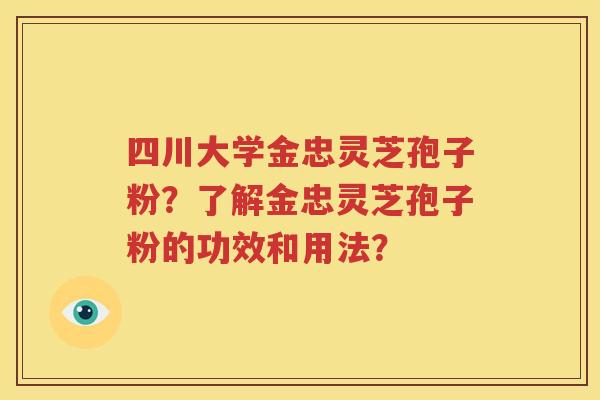 四川大学金忠灵芝孢子粉？了解金忠灵芝孢子粉的功效和用法？