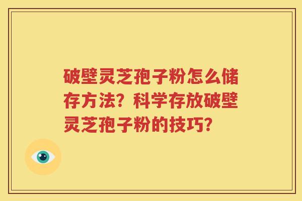 破壁灵芝孢子粉怎么储存方法？科学存放破壁灵芝孢子粉的技巧？