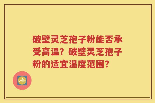 破壁灵芝孢子粉能否承受高温？破壁灵芝孢子粉的适宜温度范围？