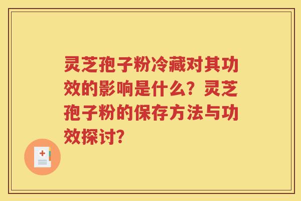 灵芝孢子粉冷藏对其功效的影响是什么？灵芝孢子粉的保存方法与功效探讨？
