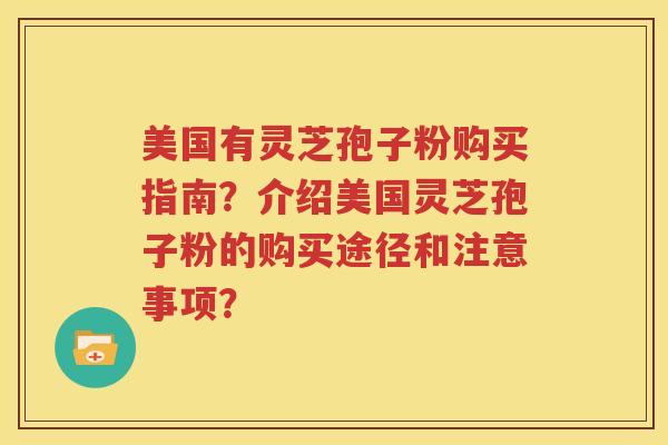 美国有灵芝孢子粉购买指南？介绍美国灵芝孢子粉的购买途径和注意事项？