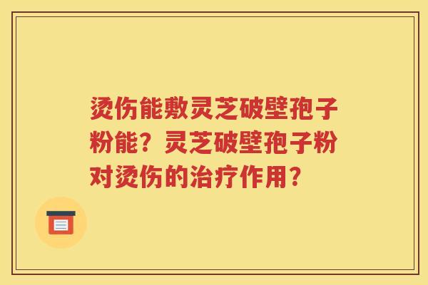 烫伤能敷灵芝破壁孢子粉能？灵芝破壁孢子粉对烫伤的治疗作用？