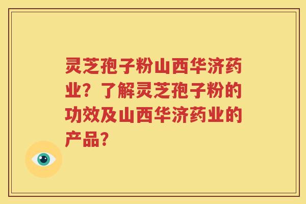 灵芝孢子粉山西华济药业？了解灵芝孢子粉的功效及山西华济药业的产品？
