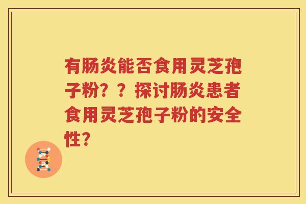 有肠炎能否食用灵芝孢子粉？？探讨肠炎患者食用灵芝孢子粉的安全性？