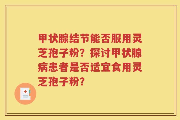 甲状腺结节能否服用灵芝孢子粉？探讨甲状腺病患者是否适宜食用灵芝孢子粉？